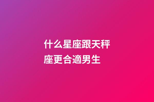 什么星座跟天秤座更合適男生-第1張-星座運勢-玄機派