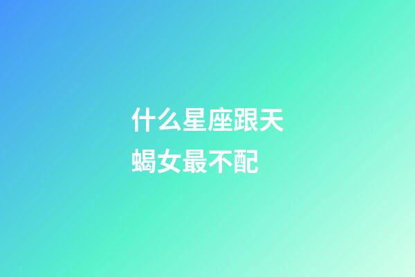 什么星座跟天蝎女最不配-第1張-星座運勢-玄機派