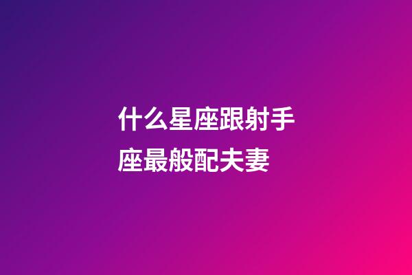 什么星座跟射手座最般配夫妻-第1張-星座運勢-玄機派