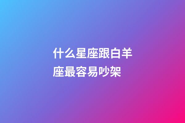 什么星座跟白羊座最容易吵架-第1張-星座運勢-玄機派