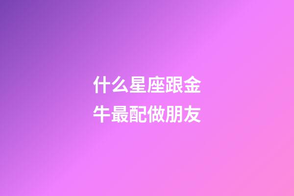 什么星座跟金牛最配做朋友-第1張-星座運(yùn)勢(shì)-玄機(jī)派