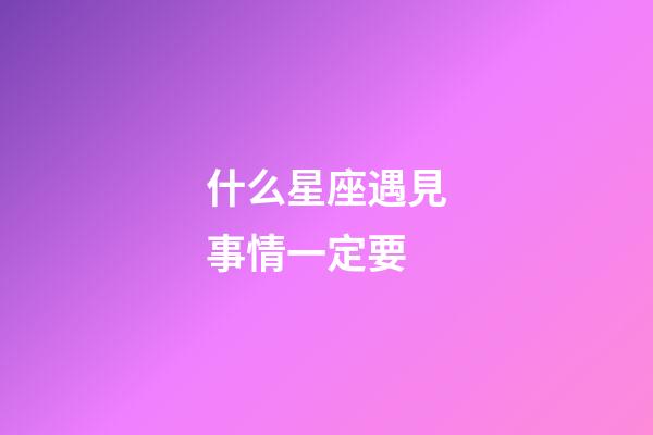 什么星座遇見事情一定要-第1張-星座運勢-玄機派