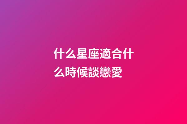 什么星座適合什么時候談戀愛-第1張-星座運勢-玄機派