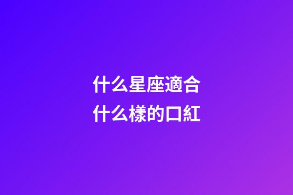 什么星座適合什么樣的口紅-第1張-星座運勢-玄機派