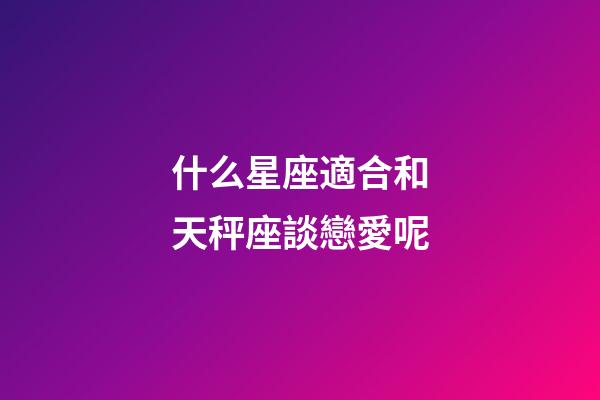 什么星座適合和天秤座談戀愛呢-第1張-星座運勢-玄機派