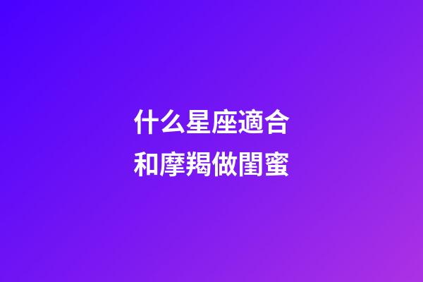 什么星座適合和摩羯做閨蜜-第1張-星座運勢-玄機派