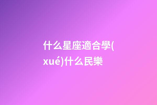 什么星座適合學(xué)什么民樂-第1張-星座運(yùn)勢-玄機(jī)派