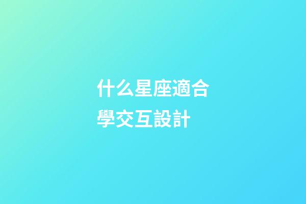 什么星座適合學交互設計-第1張-星座運勢-玄機派
