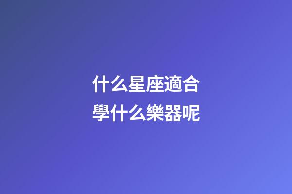 什么星座適合學什么樂器呢-第1張-星座運勢-玄機派