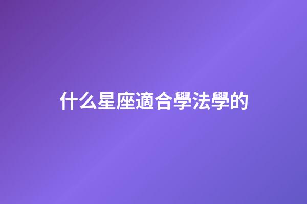什么星座適合學法學的-第1張-星座運勢-玄機派