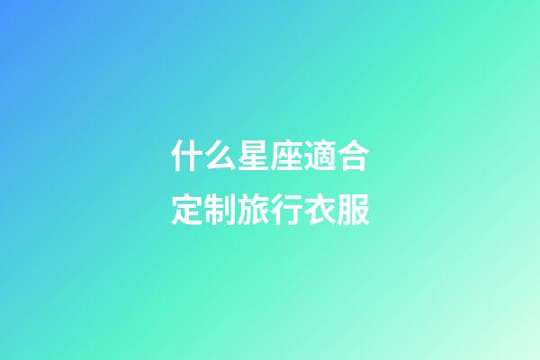 什么星座適合定制旅行衣服-第1張-星座運勢-玄機派