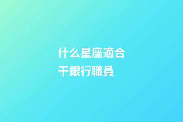什么星座適合干銀行職員-第1張-星座運勢-玄機派