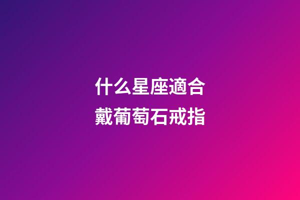 什么星座適合戴葡萄石戒指