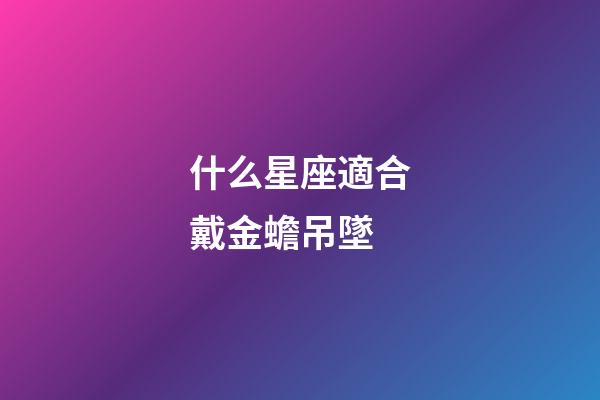 什么星座適合戴金蟾吊墜-第1張-星座運勢-玄機派