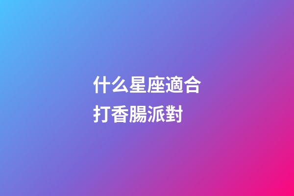 什么星座適合打香腸派對-第1張-星座運(yùn)勢-玄機(jī)派