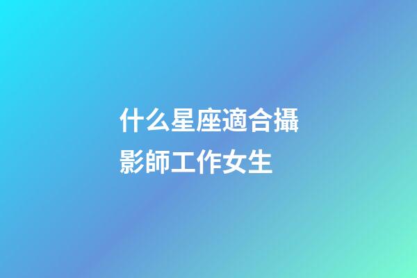 什么星座適合攝影師工作女生-第1張-星座運(yùn)勢-玄機(jī)派