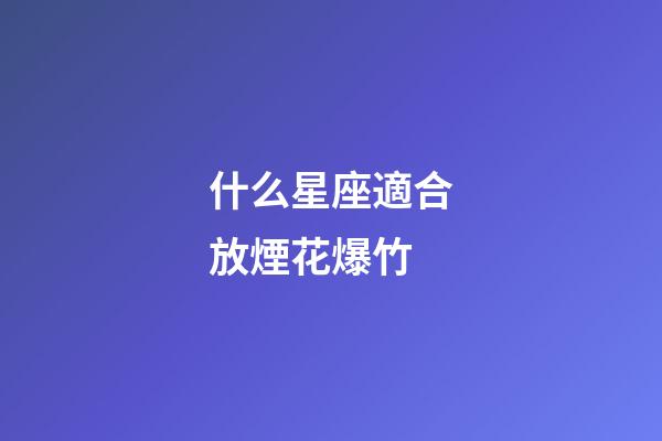 什么星座適合放煙花爆竹-第1張-星座運勢-玄機派
