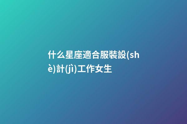 什么星座適合服裝設(shè)計(jì)工作女生-第1張-星座運(yùn)勢(shì)-玄機(jī)派