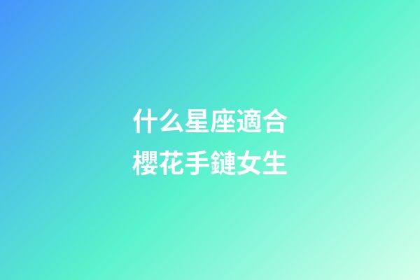 什么星座適合櫻花手鏈女生-第1張-星座運勢-玄機派