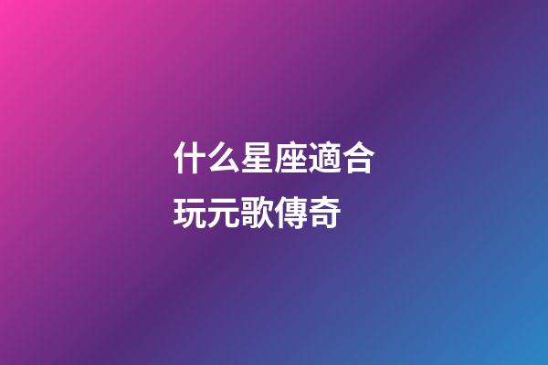什么星座適合玩元歌傳奇-第1張-星座運(yùn)勢(shì)-玄機(jī)派