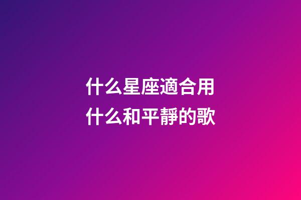 什么星座適合用什么和平靜的歌-第1張-星座運勢-玄機派