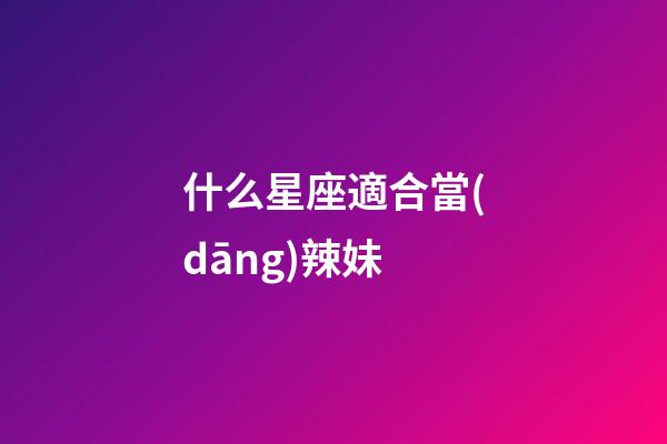什么星座適合當(dāng)辣妹