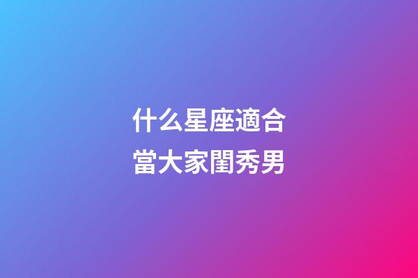 什么星座適合當大家閨秀男