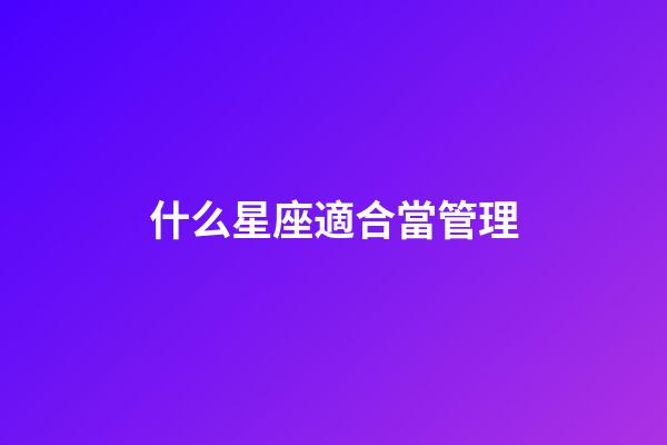什么星座適合當管理-第1張-星座運勢-玄機派