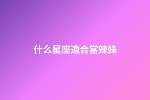 什么星座適合當辣妹-第1張-星座運勢-玄機派