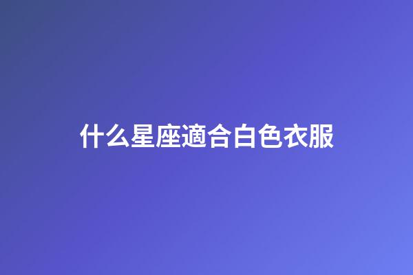 什么星座適合白色衣服-第1張-星座運勢-玄機派