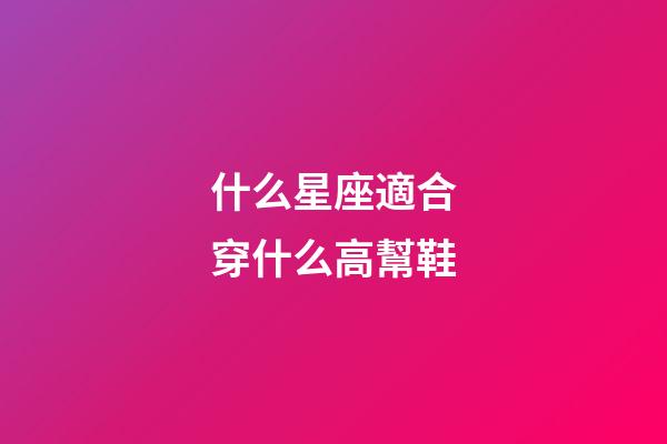 什么星座適合穿什么高幫鞋-第1張-星座運勢-玄機派