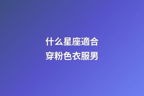 什么星座適合穿粉色衣服男-第1張-星座運勢-玄機派