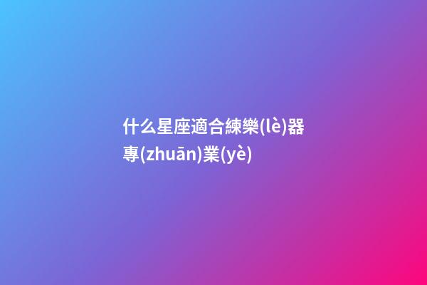 什么星座適合練樂(lè)器專(zhuān)業(yè)-第1張-星座運(yùn)勢(shì)-玄機(jī)派