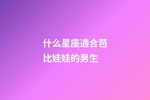 什么星座適合芭比娃娃的男生-第1張-星座運勢-玄機派