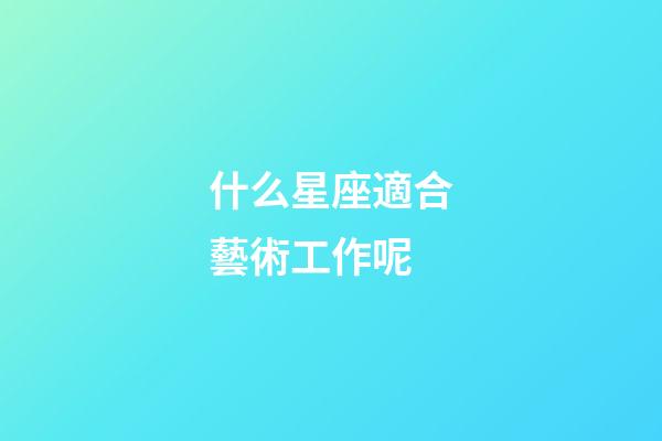 什么星座適合藝術工作呢-第1張-星座運勢-玄機派