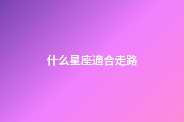 什么星座適合走路-第1張-星座運(yùn)勢(shì)-玄機(jī)派