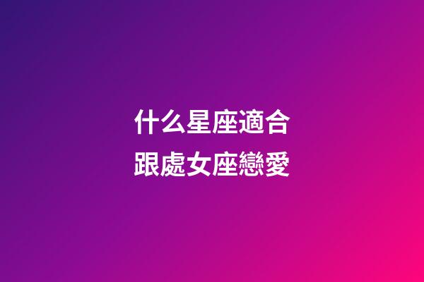 什么星座適合跟處女座戀愛-第1張-星座運勢-玄機派