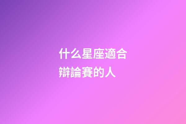 什么星座適合辯論賽的人-第1張-星座運勢-玄機派