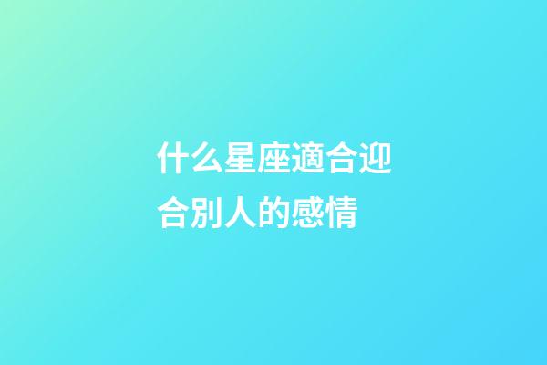 什么星座適合迎合別人的感情-第1張-星座運(yùn)勢(shì)-玄機(jī)派