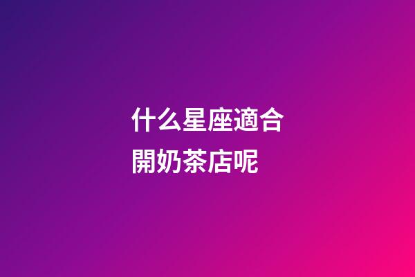 什么星座適合開奶茶店呢-第1張-星座運勢-玄機派