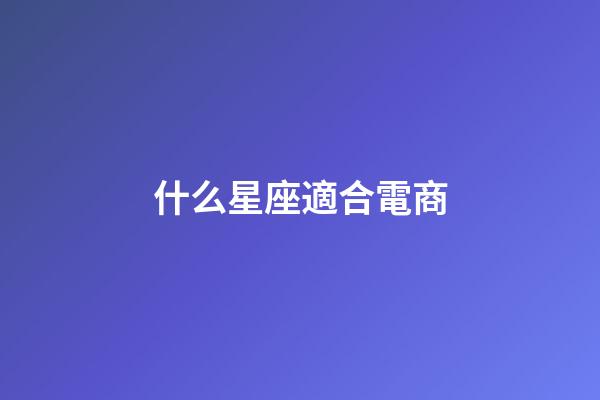 什么星座適合電商-第1張-星座運勢-玄機派