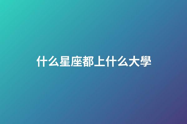 什么星座都上什么大學-第1張-星座運勢-玄機派