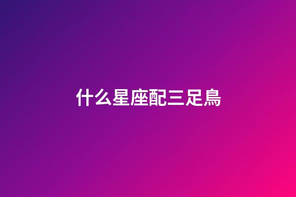 什么星座配三足鳥-第1張-星座運勢-玄機派