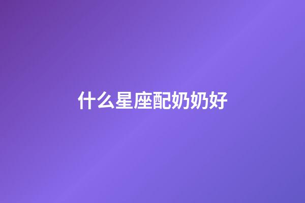 什么星座配奶奶好-第1張-星座運勢-玄機派