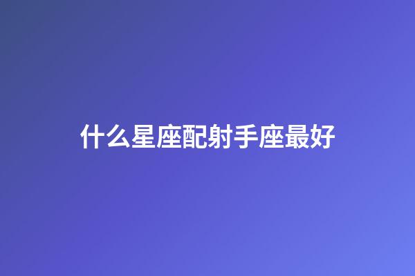 什么星座配射手座最好-第1張-星座運(yùn)勢-玄機(jī)派