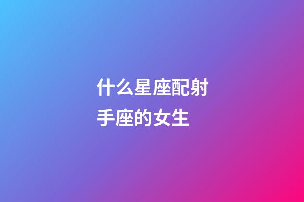 什么星座配射手座的女生-第1張-星座運勢-玄機派