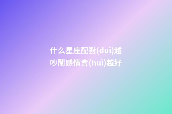 什么星座配對(duì)越吵鬧感情會(huì)越好-第1張-星座運(yùn)勢(shì)-玄機(jī)派