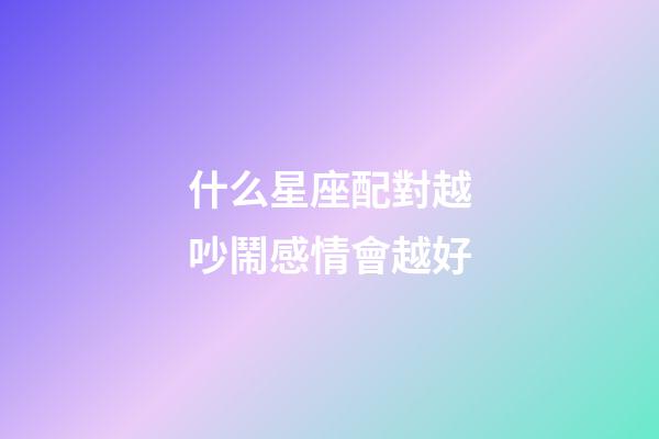 什么星座配對越吵鬧感情會越好