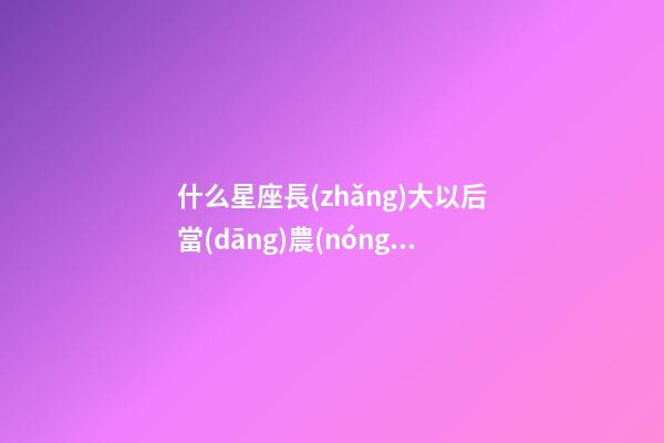 什么星座長(zhǎng)大以后當(dāng)農(nóng)民呢-第1張-星座運(yùn)勢(shì)-玄機(jī)派