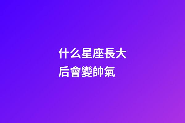 什么星座長大后會變帥氣-第1張-星座運(yùn)勢-玄機(jī)派